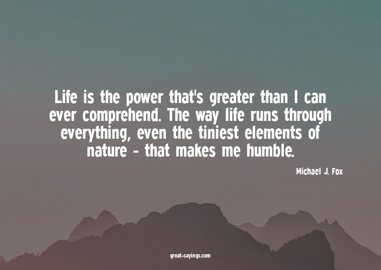 Life is the power that's greater than I can ever compre