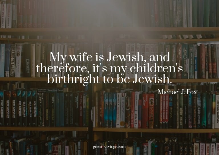 My wife is Jewish, and therefore, it's my children's bi