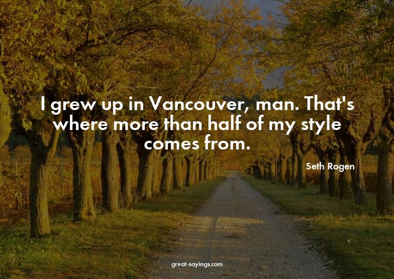 I grew up in Vancouver, man. That's where more than hal