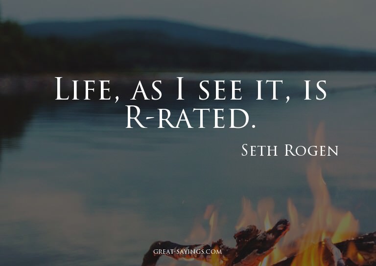 Life, as I see it, is R-rated.


