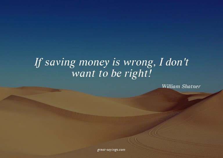 If saving money is wrong, I don't want to be right!

