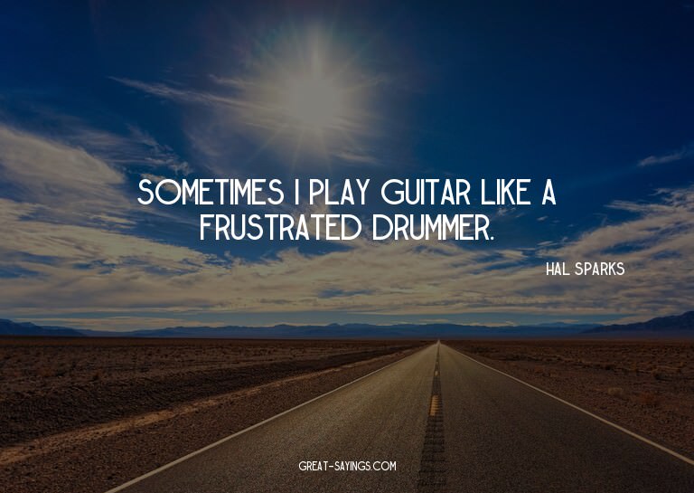 Sometimes I play guitar like a frustrated drummer.

