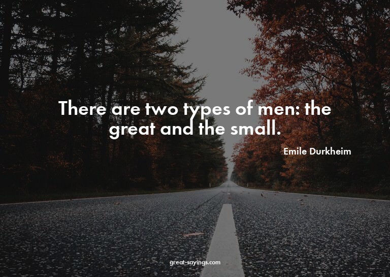 There are two types of men: the great and the small.

