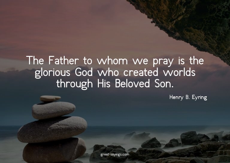 The Father to whom we pray is the glorious God who crea