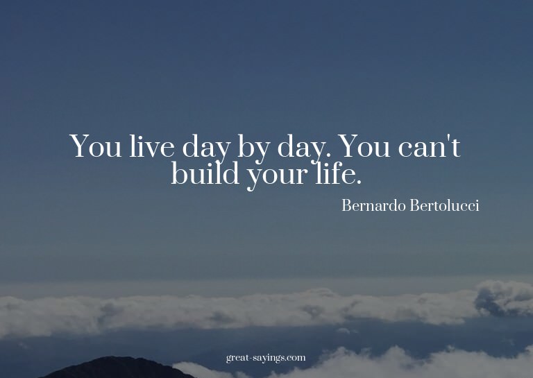 You live day by day. You can't build your life.

