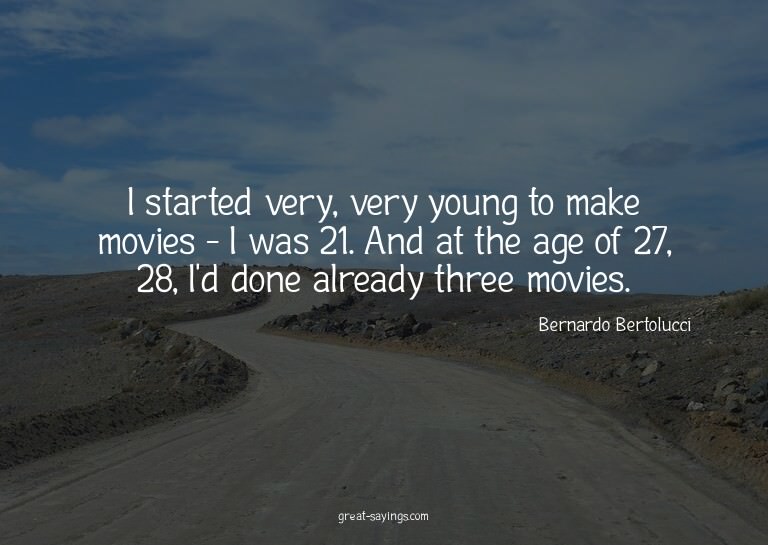 I started very, very young to make movies - I was 21. A