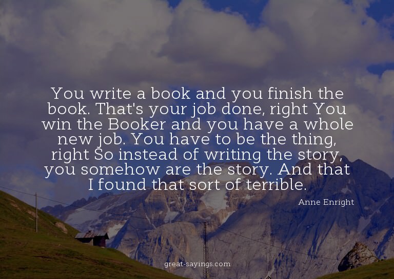 You write a book and you finish the book. That's your j