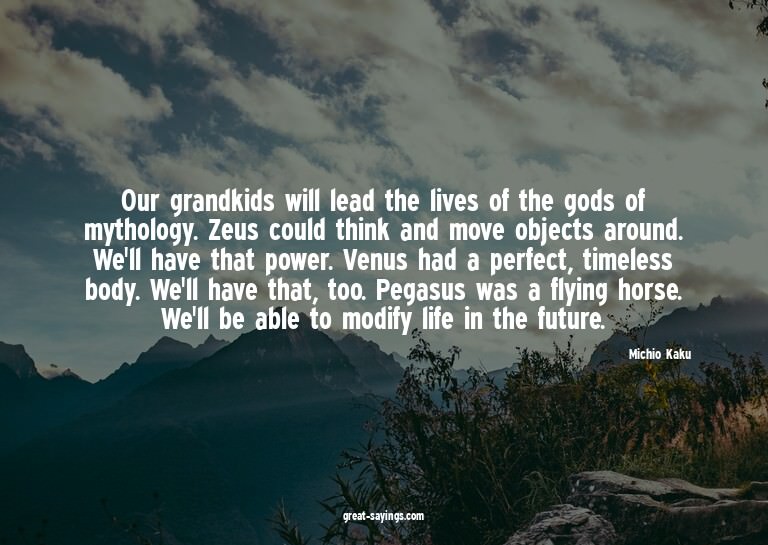 Our grandkids will lead the lives of the gods of mythol