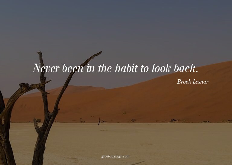 Never been in the habit to look back.

