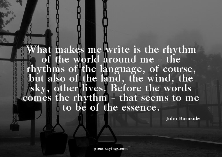 What makes me write is the rhythm of the world around m