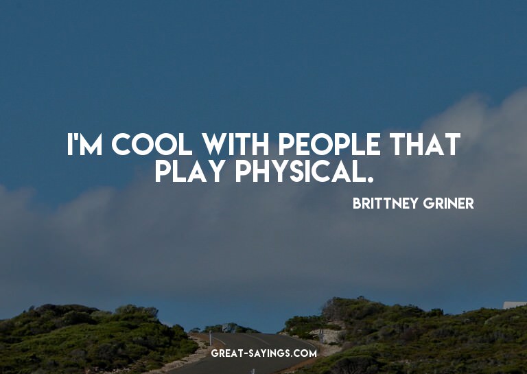 I'm cool with people that play physical.

