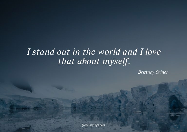 I stand out in the world and I love that about myself.

