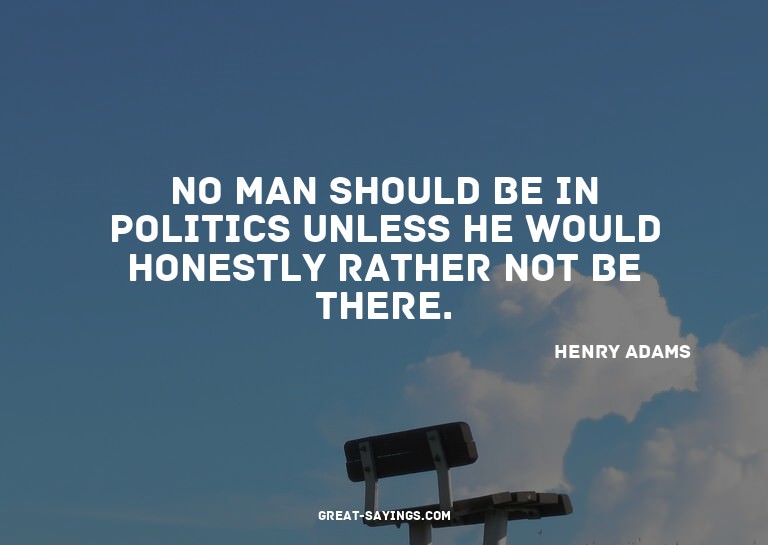No man should be in politics unless he would honestly r