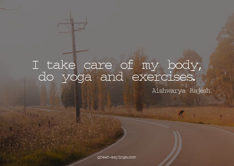 I take care of my body, do yoga and exercises.

