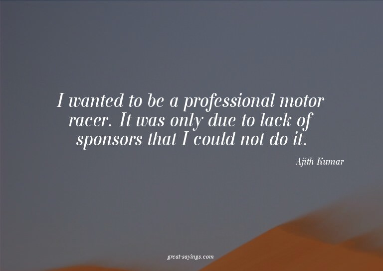 I wanted to be a professional motor racer. It was only