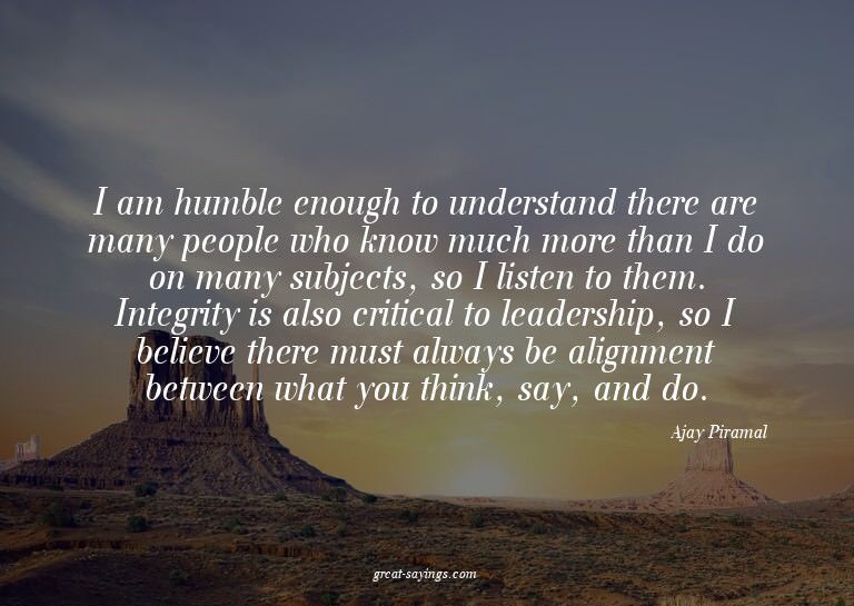 I am humble enough to understand there are many people