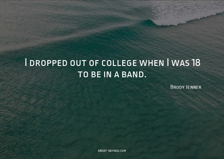 I dropped out of college when I was 18 to be in a band.
