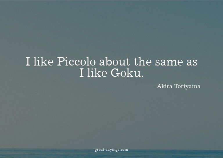 I like Piccolo about the same as I like Goku.

