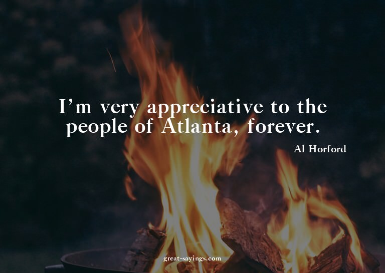 I'm very appreciative to the people of Atlanta, forever