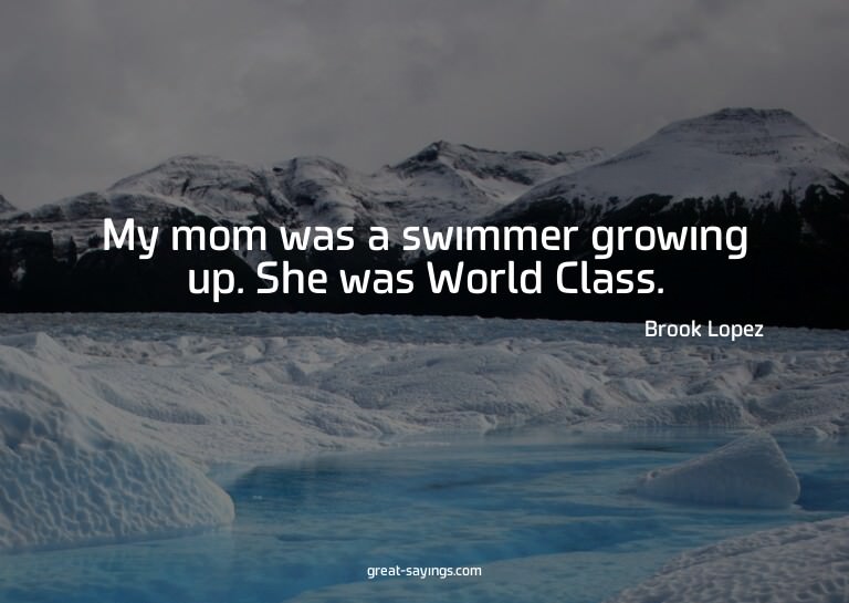 My mom was a swimmer growing up. She was World Class.

