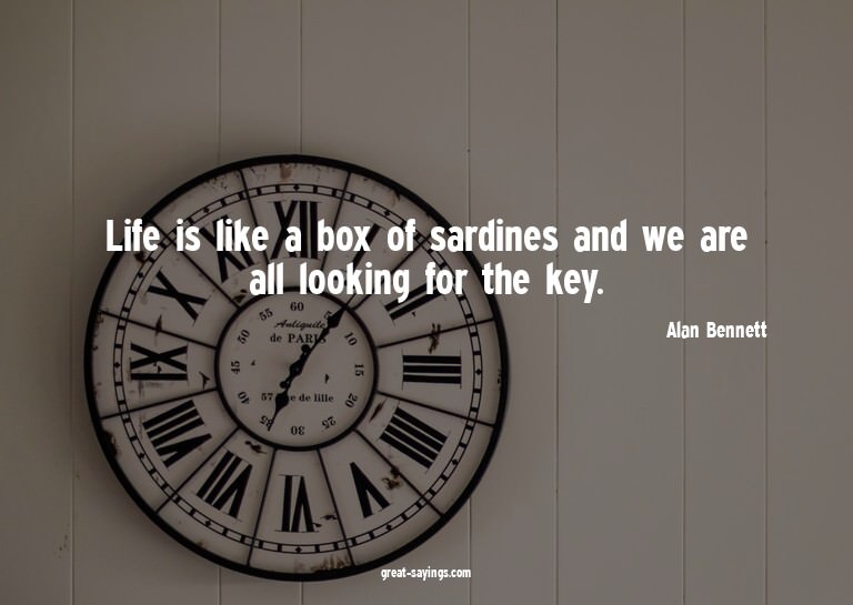 Life is like a box of sardines and we are all looking f