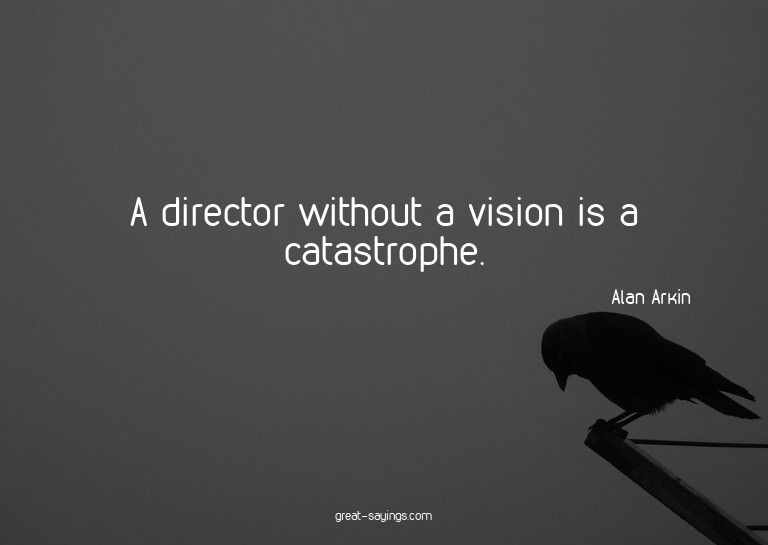 A director without a vision is a catastrophe.

