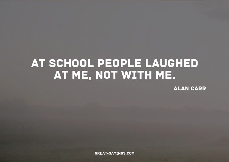 At school people laughed at me, not with me.

