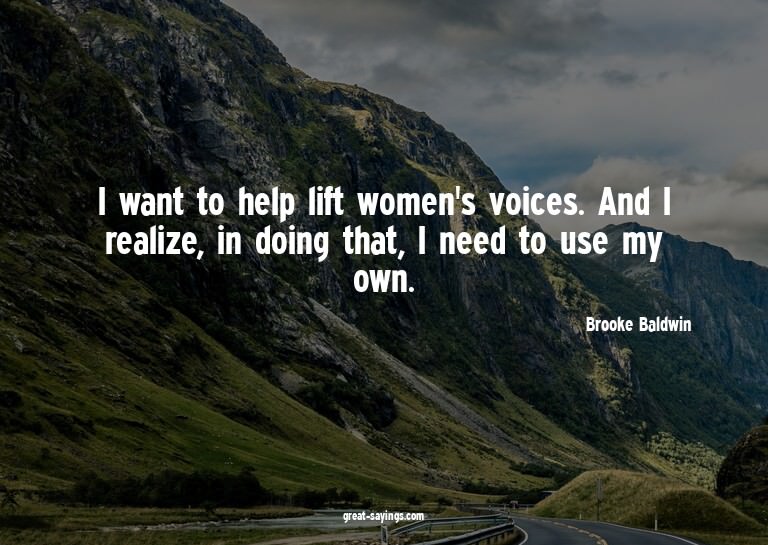 I want to help lift women's voices. And I realize, in d