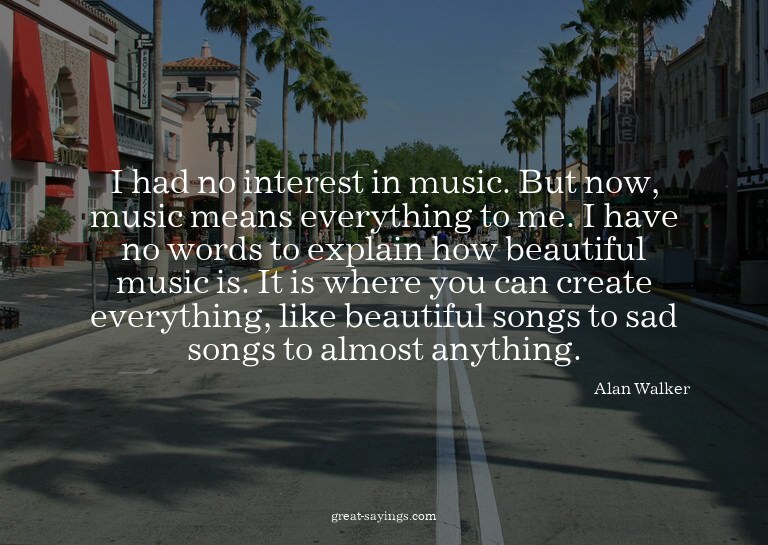I had no interest in music. But now, music means everyt