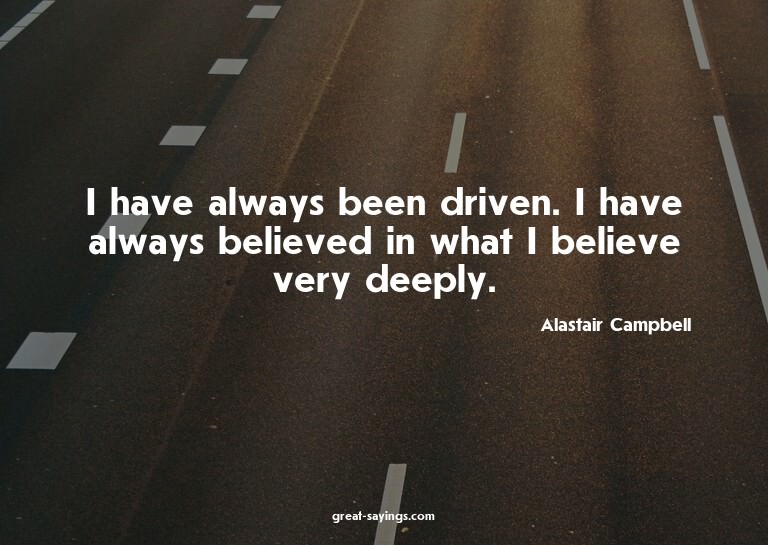I have always been driven. I have always believed in wh
