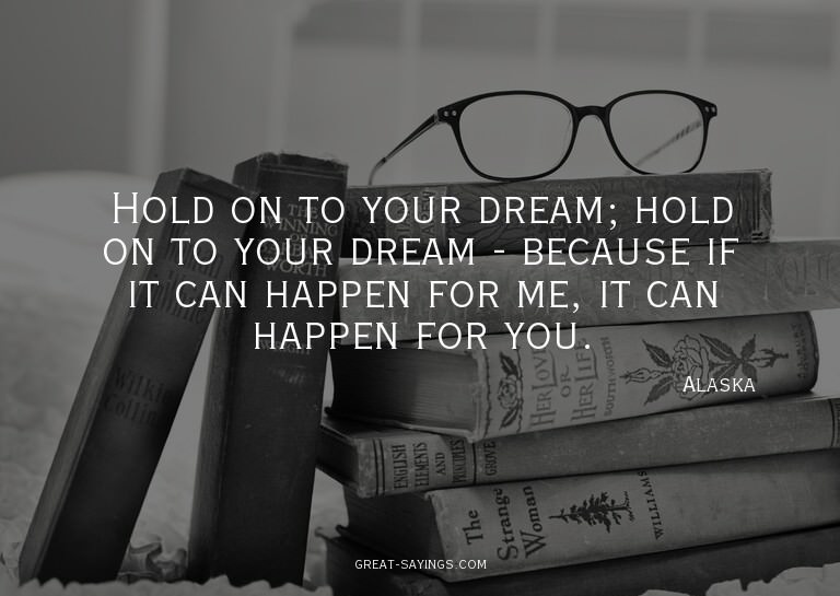 Hold on to your dream; hold on to your dream - because