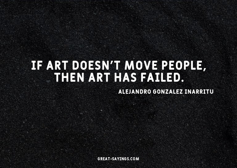 If art doesn't move people, then art has failed.


