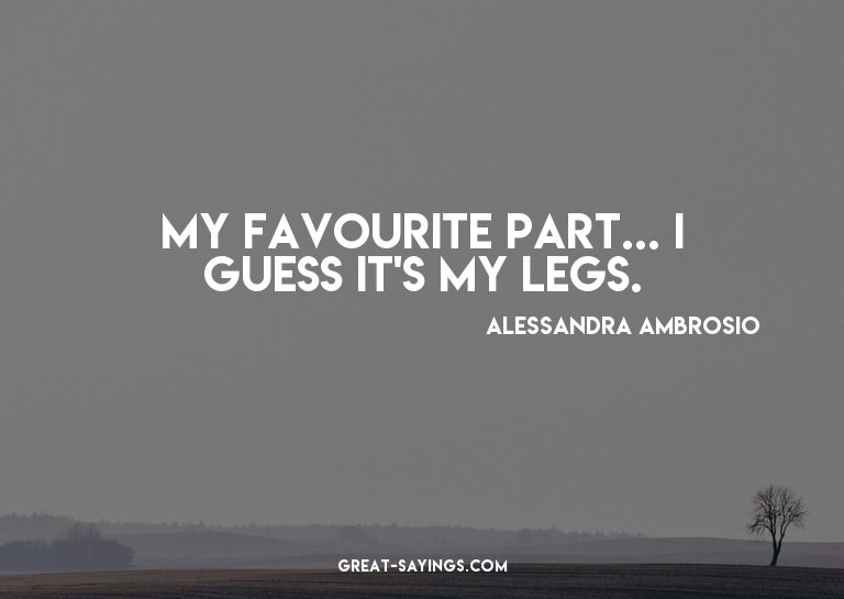 My favourite part... I guess it's my legs.

