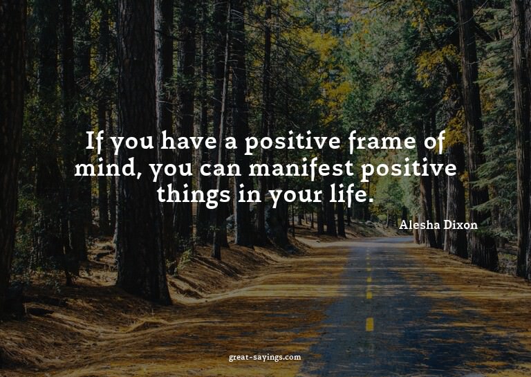 If you have a positive frame of mind, you can manifest