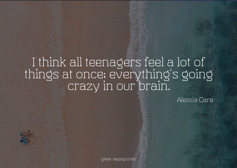 I think all teenagers feel a lot of things at once; eve