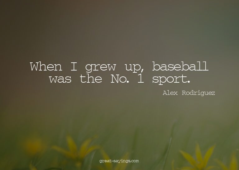When I grew up, baseball was the No. 1 sport.

