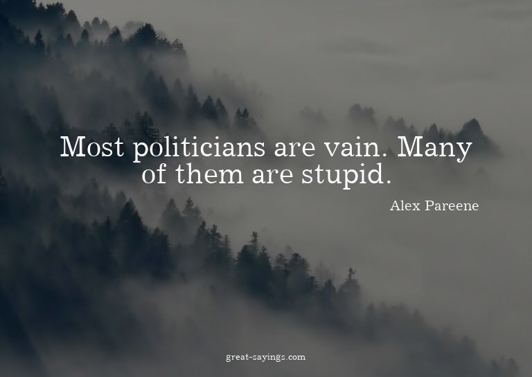 Most politicians are vain. Many of them are stupid.

