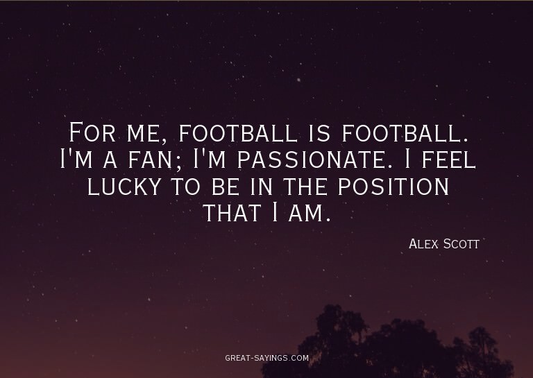 For me, football is football. I'm a fan; I'm passionate