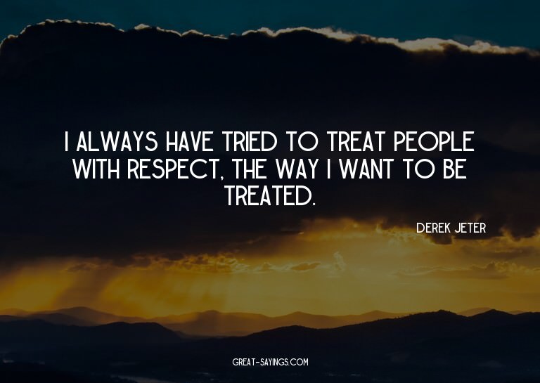 I always have tried to treat people with respect, the w