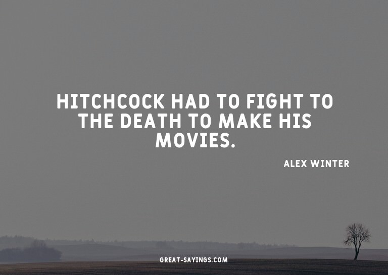 Hitchcock had to fight to the death to make his movies.