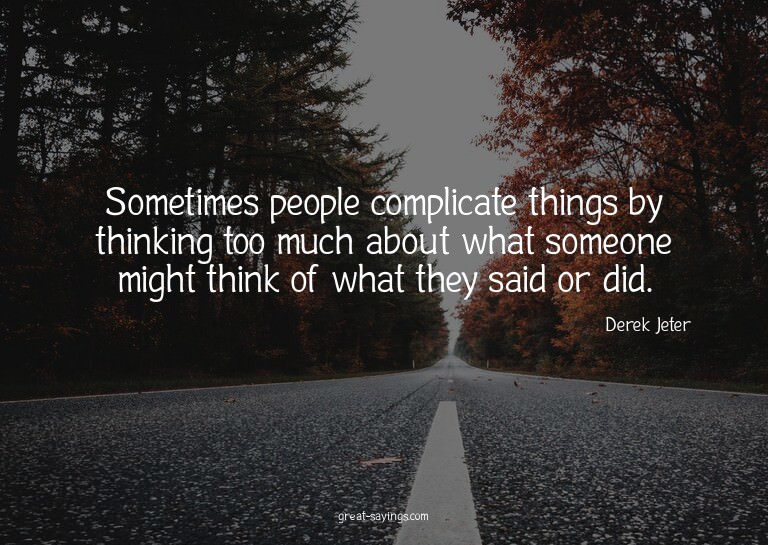 Sometimes people complicate things by thinking too much
