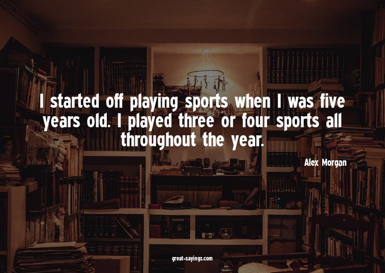 I started off playing sports when I was five years old.