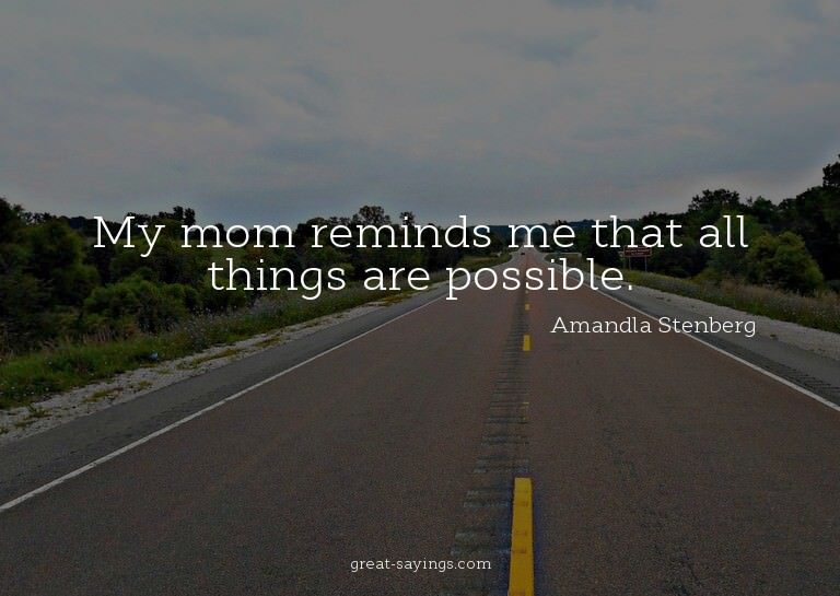 My mom reminds me that all things are possible.

