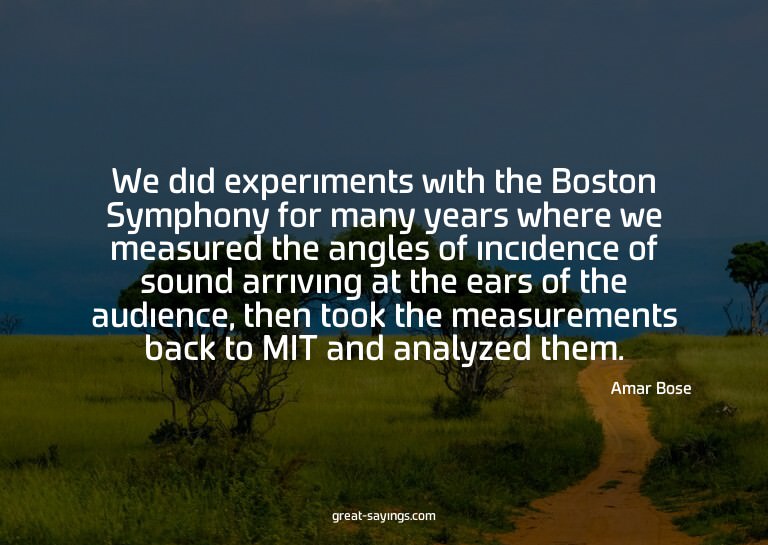 We did experiments with the Boston Symphony for many ye
