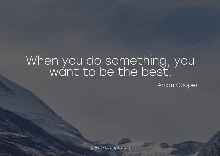When you do something, you want to be the best.

