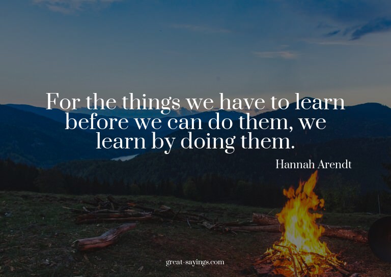 For the things we have to learn before we can do them,