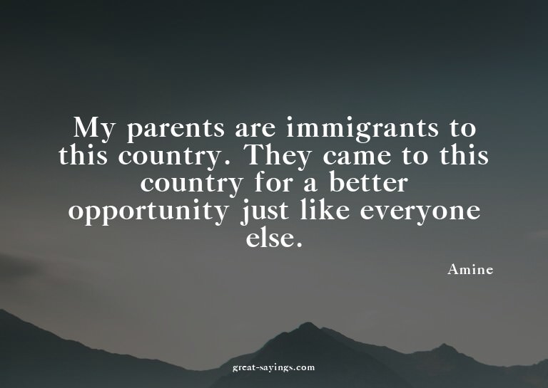 My parents are immigrants to this country. They came to