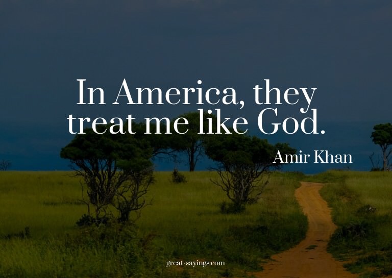 In America, they treat me like God.

