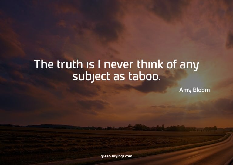 The truth is I never think of any subject as taboo.

