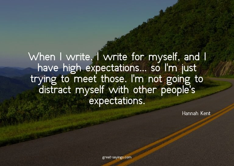 When I write, I write for myself, and I have high expec